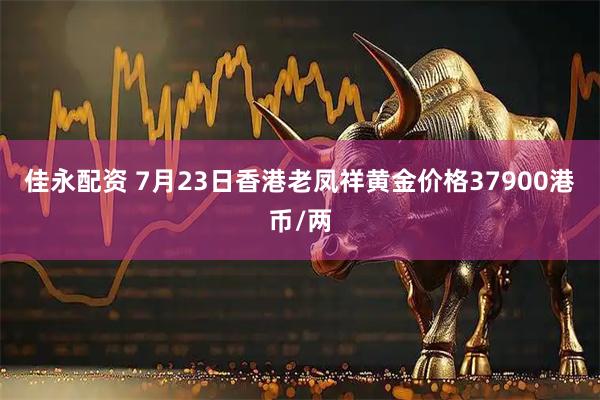 佳永配资 7月23日香港老凤祥黄金价格37900港币/两