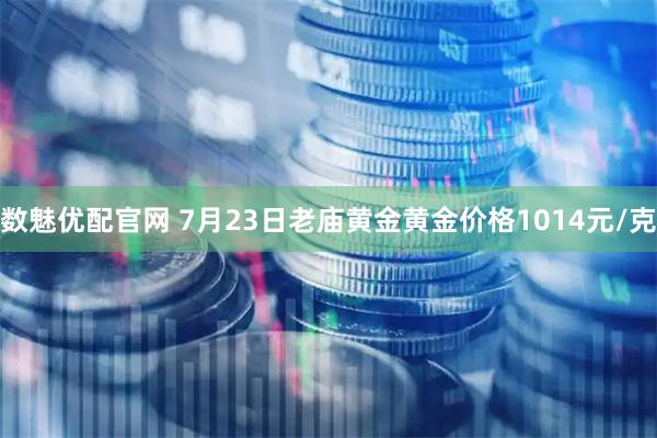 数魅优配官网 7月23日老庙黄金黄金价格1014元/克
