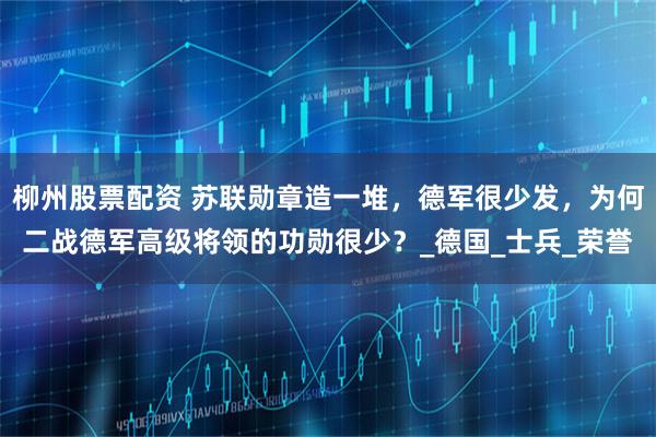 柳州股票配资 苏联勋章造一堆，德军很少发，为何二战德军高级将领的功勋很少？_德国_士兵_荣誉