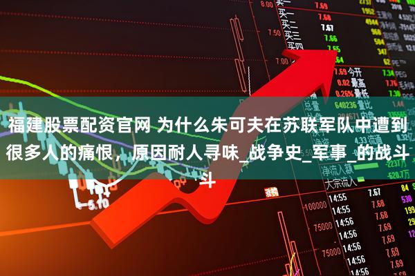 福建股票配资官网 为什么朱可夫在苏联军队中遭到很多人的痛恨，原因耐人寻味_战争史_军事_的战斗