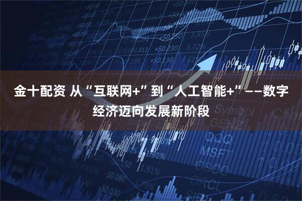 金十配资 从“互联网+”到“人工智能+”——数字经济迈向发展新阶段