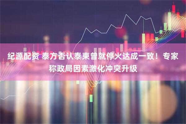 纪源配资 泰方否认泰柬曾就停火达成一致！专家称政局因素激化冲突升级