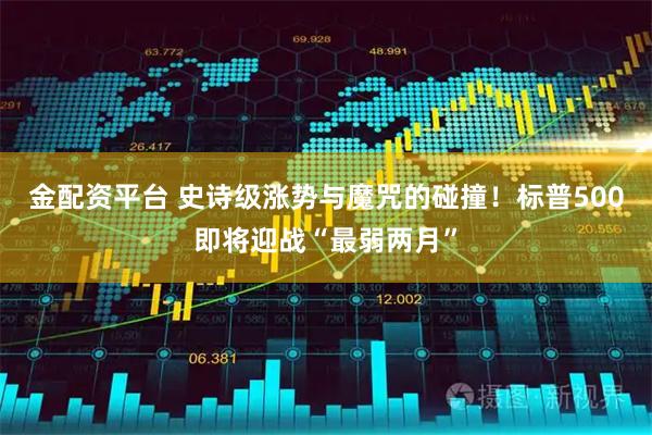 金配资平台 史诗级涨势与魔咒的碰撞！标普500即将迎战“最弱两月”