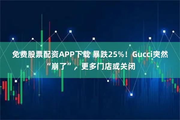 免费股票配资APP下载 暴跌25%！Gucci突然“崩了”，更多门店或关闭