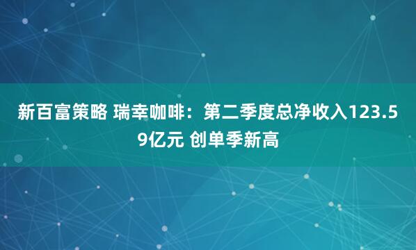 新百富策略 瑞幸咖啡：第二季度总净收入123.59亿元 创单季新高