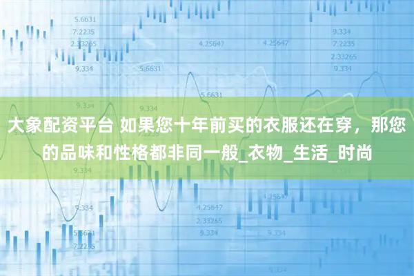 大象配资平台 如果您十年前买的衣服还在穿，那您的品味和性格都非同一般_衣物_生活_时尚