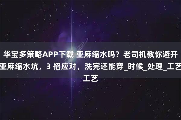 华宝多策略APP下载 亚麻缩水吗？老司机教你避开亚麻缩水坑，3 招应对，洗完还能穿_时候_处理_工艺