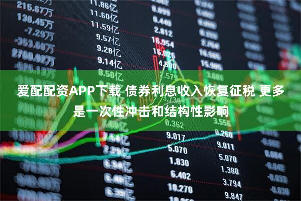 爱配配资APP下载 债券利息收入恢复征税 更多是一次性冲击和结构性影响