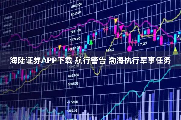 海陆证券APP下载 航行警告 渤海执行军事任务