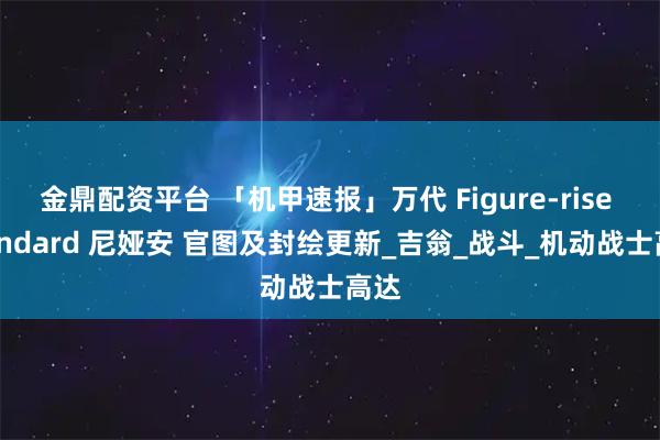 金鼎配资平台 「机甲速报」万代 Figure-rise Standard 尼娅安 官图及封绘更新_吉翁_战斗_机动战士高达