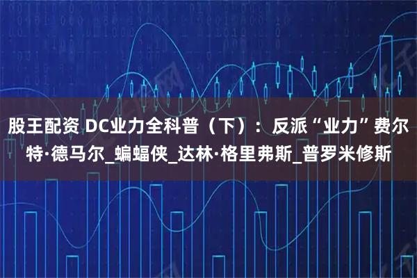 股王配资 DC业力全科普（下）：反派“业力”费尔特·德马尔_蝙蝠侠_达林·格里弗斯_普罗米修斯