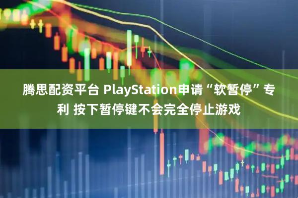 腾思配资平台 PlayStation申请“软暂停”专利 按下暂停键不会完全停止游戏