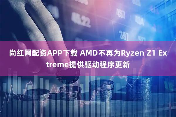 尚红网配资APP下载 AMD不再为Ryzen Z1 Extreme提供驱动程序更新