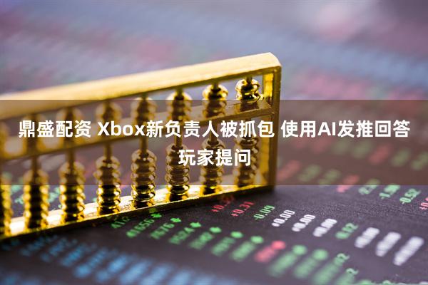 鼎盛配资 Xbox新负责人被抓包 使用AI发推回答玩家提问