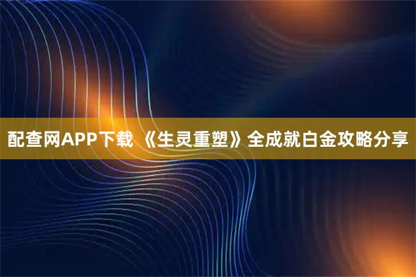 配查网APP下载 《生灵重塑》全成就白金攻略分享