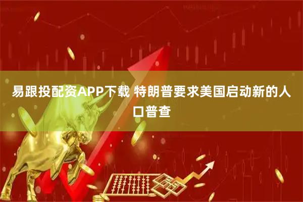 易跟投配资APP下载 特朗普要求美国启动新的人口普查
