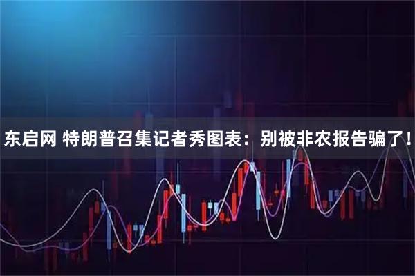 东启网 特朗普召集记者秀图表：别被非农报告骗了！