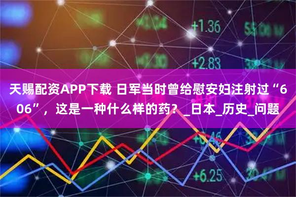 天赐配资APP下载 日军当时曾给慰安妇注射过“606”，这是一种什么样的药？_日本_历史_问题