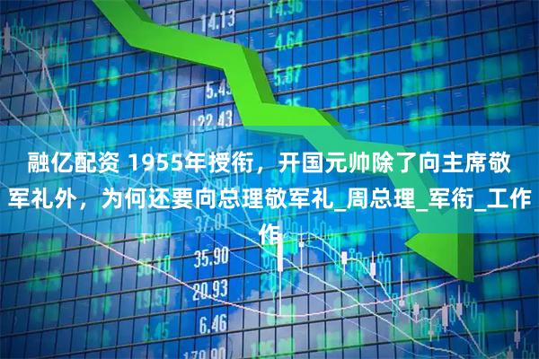 融亿配资 1955年授衔,开国元帅除了向主席敬军礼外,为何还要向总理敬军礼_周总理_军衔_工作