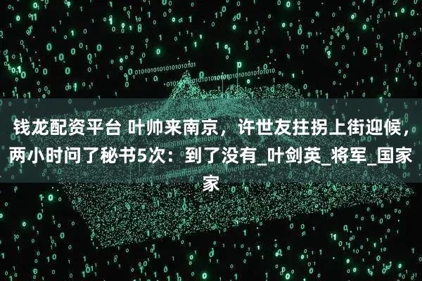 钱龙配资平台 叶帅来南京，许世友拄拐上街迎候，两小时问了秘书5次：到了没有_叶剑英_将军_国家