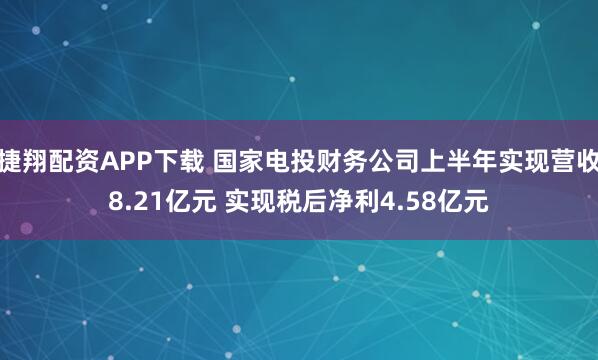 捷翔配资APP下载 国家电投财务公司上半年实现营收8.21亿元 实现税后净利4.58亿元