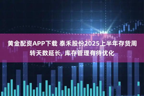 黄金配资APP下载 泰禾股份2025上半年存货周转天数延长, 库存管理有待优化