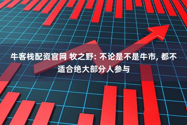 牛客栈配资官网 牧之野: 不论是不是牛市, 都不适合绝大部分人参与