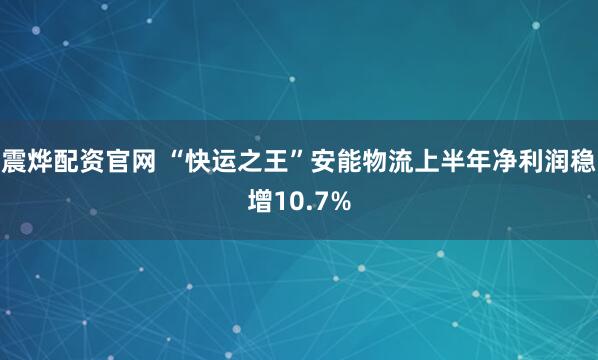震烨配资官网 “快运之王”安能物流上半年净利润稳增10.7%