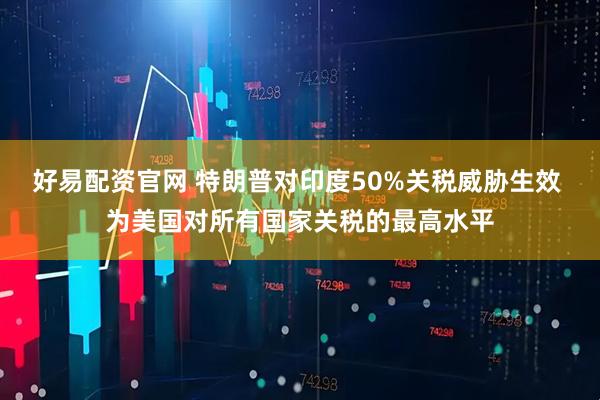 好易配资官网 特朗普对印度50%关税威胁生效 为美国对所有国家关税的最高水平
