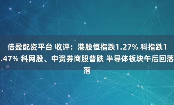 倍盈配资平台 收评：港股恒指跌1.27% 科指跌1.47% 科网股、中资券商股普跌 半导体板块午后回落
