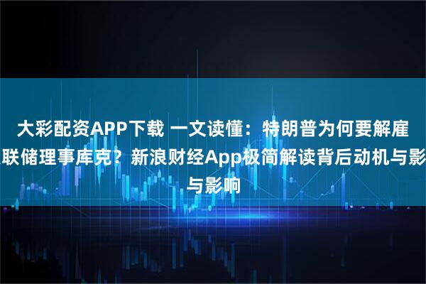 大彩配资APP下载 一文读懂：特朗普为何要解雇美联储理事库克？新浪财经App极简解读背后动机与影响