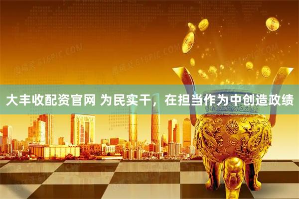 大丰收配资官网 为民实干,在担当作为中创造政绩