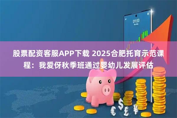 股票配资客服APP下载 2025合肥托育示范课程：我爱伢秋季班通过婴幼儿发展评估