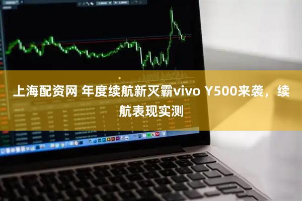 上海配资网 年度续航新灭霸vivo Y500来袭，续航表现实测