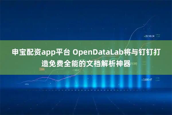 申宝配资app平台 OpenDataLab将与钉钉打造免费全能的文档解析神器
