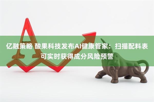 亿融策略 酸果科技发布AI健康管家:扫描配料表可实时获得成分风险预警