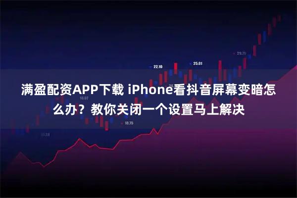 满盈配资APP下载 iPhone看抖音屏幕变暗怎么办？教你关闭一个设置马上解决