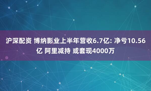 沪深配资 博纳影业上半年营收6.7亿: 净亏10.56亿 阿里减持 或套现4000万