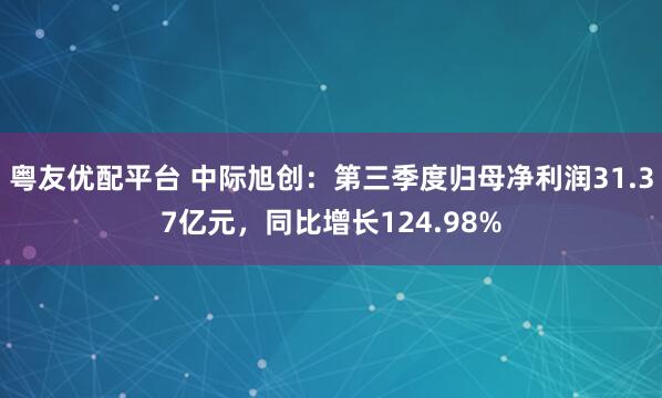 粤友优配平台 中际旭创：第三季度归母净利润31.37亿元，同比增长124.98%