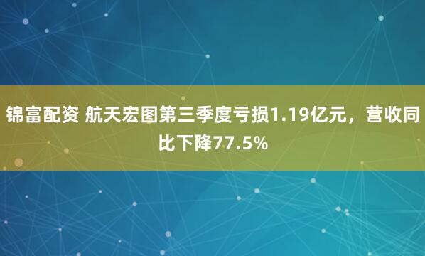 锦富配资 航天宏图第三季度亏损1.19亿元，营收同比下降77.5%