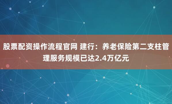 股票配资操作流程官网 建行：养老保险第二支柱管理服务规模已达2.4万亿元