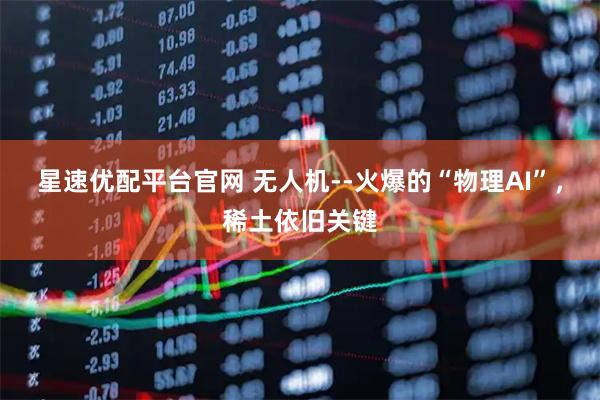 星速优配平台官网 无人机--火爆的“物理AI”，稀土依旧关键