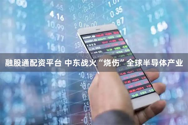 融股通配资平台 中东战火“烧伤”全球半导体产业