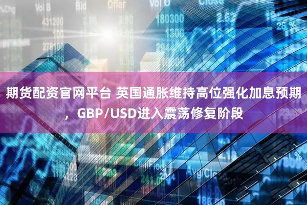 期货配资官网平台 英国通胀维持高位强化加息预期，GBP/USD进入震荡修复阶段